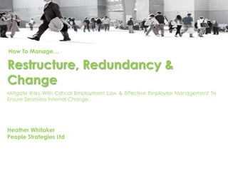 How To Manage…
Restructure, Redundancy &
Change
Mitigate Risks With Critical Employment Law & Effective Employee Management To
Ensure Seamless Internal Change.
Heather Whitaker
People Strategies Ltd
 