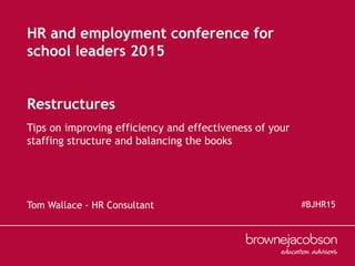 Restructures
Tom Wallace - HR Consultant
Tips on improving efficiency and effectiveness of your
staffing structure and balancing the books
#BJHR15
HR and employment conference for
school leaders 2015
 