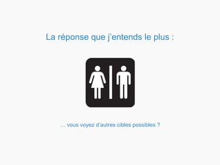 La réponse que j’entends le plus :
… vous voyez d’autres cibles possibles ?
 