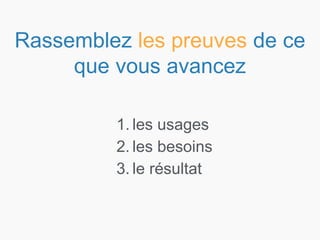 Rassemblez les preuves de ce
que vous avancez
1. les usages
2. les besoins
3. le résultat
 