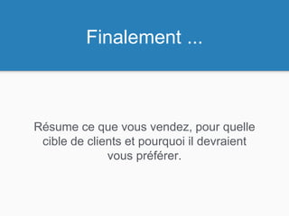 Finalement ...
Résume ce que vous vendez, pour quelle
cible de clients et pourquoi il devraient
vous préférer.
 