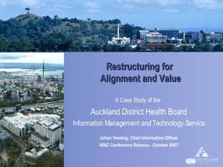 Restructuring for  Alignment and Value A Case Study of the   Auckland District Health Board Information Management and Technology Service Johan Vendrig, Chief Information Officer HINZ Conference Rotorua - October 2007 