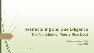 Restructuring and Due Diligence
The Front-End of Puerto Rico Debt
Maria de los Angeles Trigo
August 2015
The front-end of Puerto Rico debt
1
 