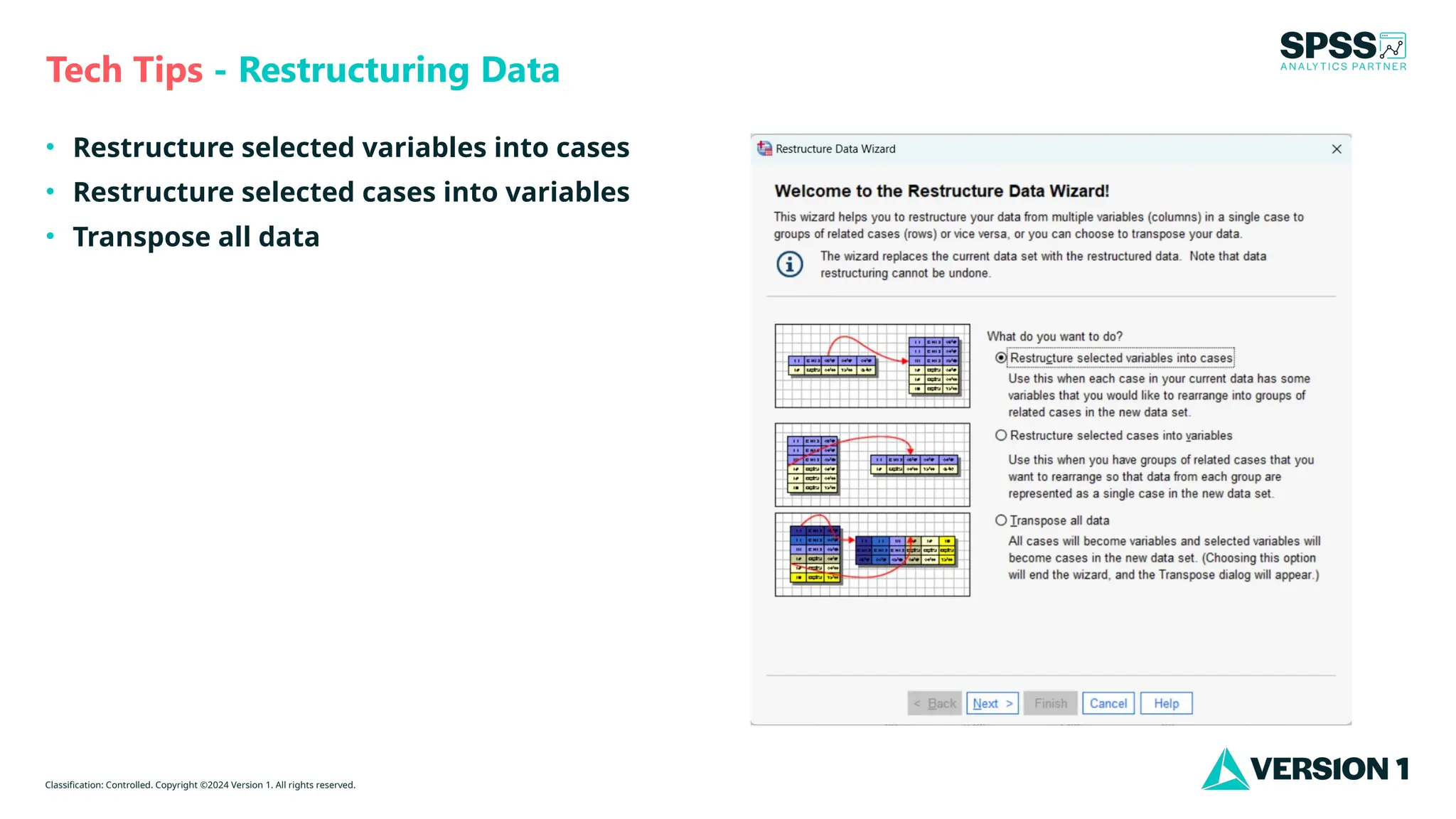 Classification: Controlled. Copyright ©2024 Version 1. All rights reserved.
• Restructure selected variables into cases
• Restructure selected cases into variables
• Transpose all data
Tech Tips - Restructuring Data