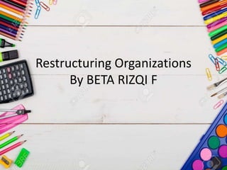 Restructuring Organizations
By BETA RIZQI F
 