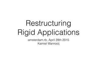 Restructuring
Rigid Applications
amsterdam.rb, April 28th 2015
Kamiel Wanrooij
 