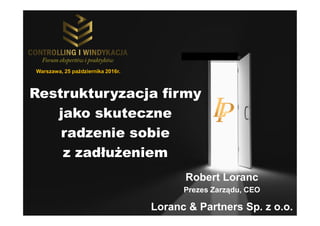 Robert Loranc
Prezes Zarządu, CEO
Loranc & Partners Sp. z o.o.
Restrukturyzacja firmy
jako skuteczne
radzenie sobie
z zadłużeniem
Warszawa, 25 października 2016r.
 