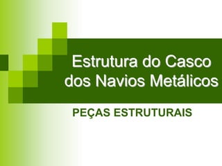 Estrutura do CascoEstrutura do Casco
dos Navios Metálicosdos Navios Metálicos
PEÇAS ESTRUTURAIS
 