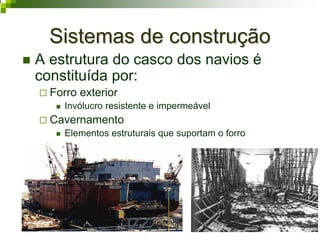 Sistemas de construçãoSistemas de construção
A estrutura do casco dos navios é
constituída por:
Forro exterior
Invólucro resistente e impermeável
Cavernamento
Elementos estruturais que suportam o forro
 