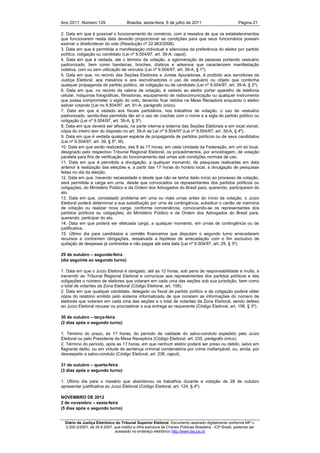 Ano 2011, Número 129                   Brasília, sexta-feira, 8 de julho de 2011                          Página 21

2. Data em que é possível o funcionamento do comércio, com a ressalva de que os estabelecimentos
que funcionarem nesta data deverão proporcionar as condições para que seus funcionários possam
exercer o direito/dever do voto (Resolução nº 22.963/2008).
3. Data em que é permitida a manifestação individual e silenciosa da preferência do eleitor por partido
político, coligação ou candidato (Lei nº 9.504/97, art. 39-A, caput).
4. Data em que é vedada, até o término da votação, a aglomeração de pessoas portando vestuário
padronizado, bem como bandeiras, broches, dísticos e adesivos que caracterizem manifestação
coletiva, com ou sem utilização de veículos (Lei nº 9.504/97, art. 39-A, § 1º).
5. Data em que, no recinto das Seções Eleitorais e Juntas Apuradoras, é proibido aos servidores da
Justiça Eleitoral, aos mesários e aos escrutinadores o uso de vestuário ou objeto que contenha
qualquer propaganda de partido político, de coligação ou de candidato (Lei nº 9.504/97, art. 39-A, § 2º).
6. Data em que, no recinto da cabina de votação, é vedado ao eleitor portar aparelho de telefonia
celular, máquinas fotográficas, filmadoras, equipamento de radiocomunicação ou qualquer instrumento
que possa comprometer o sigilo do voto, devendo ficar retidos na Mesa Receptora enquanto o eleitor
estiver votando (Lei no 9.504/97, art. 91-A, parágrafo único).
7. Data em que é vedado aos fiscais partidários, nos trabalhos de votação, o uso de vestuário
padronizado, sendo-lhes permitido tão só o uso de crachás com o nome e a sigla do partido político ou
coligação (Lei nº 9.504/97, art. 39-A, § 3º).
8. Data em que deverá ser afixada, na parte interna e externa das Seções Eleitorais e em local visível,
cópia do inteiro teor do disposto no art. 39-A da Lei nº 9.504/97 (Lei nº 9.504/97, art. 39-A, § 4º).
9. Data em que é vedada qualquer espécie de propaganda de partidos políticos ou de seus candidatos
(Lei nº 9.504/97, art. 39, § 5º, III).
10. Data em que serão realizados, das 8 às 17 horas, em cada Unidade da Federação, em um só local,
designado pelo respectivo Tribunal Regional Eleitoral, os procedimentos, por amostragem, de votação
paralela para fins de verificação do funcionamento das urnas sob condições normais de uso.
11. Data em que é permitida a divulgação, a qualquer momento, de pesquisas realizadas em data
anterior à realização das eleições e, a partir das 17 horas do horário local, a divulgação de pesquisas
feitas no dia da eleição.
12. Data em que, havendo necessidade e desde que não se tenha dado início ao processo de votação,
será permitida a carga em urna, desde que convocados os representantes dos partidos políticos ou
coligações, do Ministério Público e da Ordem dos Advogados do Brasil para, querendo, participarem do
ato.
13. Data em que, constatado problema em uma ou mais urnas antes do início da votação, o Juízo
Eleitoral poderá determinar a sua substituição por urna de contingência, substituir o cartão de memória
de votação ou realizar nova carga, conforme conveniência, convocando-se os representantes dos
partidos políticos ou coligações, do Ministério Público e da Ordem dos Advogados do Brasil para,
querendo, participar do ato.
14. Data em que poderá ser efetuada carga, a qualquer momento, em urnas de contingência ou de
justificativa.
15. Último dia para candidatos e comitês financeiros que disputam o segundo turno arrecadarem
recursos e contraírem obrigações, ressalvada a hipótese de arrecadação com o fim exclusivo de
quitação de despesas já contraídas e não pagas até esta data (Lei nº 9.504/97, art. 29, § 3º).

29 de outubro – segunda-feira
(dia seguinte ao segundo turno)

1. Data em que o Juízo Eleitoral é obrigado, até as 12 horas, sob pena de responsabilidade e multa, a
transmitir ao Tribunal Regional Eleitoral e comunicar aos representantes dos partidos políticos e das
coligações o número de eleitores que votaram em cada uma das seções sob sua jurisdição, bem como
o total de votantes da Zona Eleitoral (Código Eleitoral, art. 156).
2. Data em que qualquer candidato, delegado ou fiscal de partido político e de coligação poderá obter
cópia do relatório emitido pelo sistema informatizado de que constem as informações do número de
eleitores que votaram em cada uma das seções e o total de votantes da Zona Eleitoral, sendo defeso
ao Juízo Eleitoral recusar ou procrastinar a sua entrega ao requerente (Código Eleitoral, art. 156, § 3º).

30 de outubro – terça-feira
(2 dias após o segundo turno)

1. Término do prazo, às 17 horas, do período de validade do salvo-conduto expedido pelo Juízo
Eleitoral ou pelo Presidente da Mesa Receptora (Código Eleitoral, art. 235, parágrafo único).
2. Término do período, após as 17 horas, em que nenhum eleitor poderá ser preso ou detido, salvo em
flagrante delito, ou em virtude de sentença criminal condenatória por crime inafiançável, ou, ainda, por
desrespeito a salvo-conduto (Código Eleitoral, art. 236, caput).

31 de outubro – quarta-feira
(3 dias após o segundo turno)

1. Último dia para o mesário que abandonou os trabalhos durante a votação de 28 de outubro
apresentar justificativa ao Juízo Eleitoral (Código Eleitoral, art. 124, § 4º).

NOVEMBRO DE 2012
2 de novembro – sexta-feira
(5 dias após o segundo turno)


  Diário da Justiça Eletrônico do Tribunal Superior Eleitoral. Documento assinado digitalmente conforme MP n.
  2.200-2/2001, de 24.8.2001, que institui a Infra estrutura de Chaves Públicas Brasileira - ICP-Brasil, podendo ser
                              acessado no endereço eletrônico http://www.tse.jus.br
 