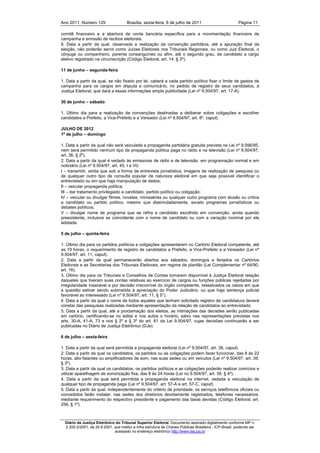 Ano 2011, Número 129                   Brasília, sexta-feira, 8 de julho de 2011                          Página 11

comitê financeiro e a abertura de conta bancária específica para a movimentação financeira de
campanha e emissão de recibos eleitorais.
8. Data a partir da qual, observada a realização da convenção partidária, até a apuração final da
eleição, não poderão servir como Juízes Eleitorais nos Tribunais Regionais, ou como Juiz Eleitoral, o
cônjuge ou companheiro, parente consanguíneo ou afim, até o segundo grau, de candidato a cargo
eletivo registrado na circunscrição (Código Eleitoral, art. 14, § 3º).

11 de junho – segunda-feira

1. Data a partir da qual, se não fixado por lei, caberá a cada partido político fixar o limite de gastos de
campanha para os cargos em disputa e comunicá-lo, no pedido de registro de seus candidatos, à
Justiça Eleitoral, que dará a essas informações ampla publicidade (Lei nº 9.504/97, art. 17-A).

30 de junho – sábado

1. Último dia para a realização de convenções destinadas a deliberar sobre coligações e escolher
candidatos a Prefeito, a Vice-Prefeito e a Vereador (Lei nº 9.504/97, art. 8º, caput).

JULHO DE 2012
1º de julho – domingo

1. Data a partir da qual não será veiculada a propaganda partidária gratuita prevista na Lei nº 9.096/95,
nem será permitido nenhum tipo de propaganda política paga no rádio e na televisão (Lei nº 9.504/97,
art. 36, § 2º).
2. Data a partir da qual é vedado às emissoras de rádio e de televisão, em programação normal e em
noticiário (Lei nº 9.504/97, art. 45, I a VI):
I – transmitir, ainda que sob a forma de entrevista jornalística, imagens de realização de pesquisa ou
de qualquer outro tipo de consulta popular de natureza eleitoral em que seja possível identificar o
entrevistado ou em que haja manipulação de dados;
II – veicular propaganda política;
III – dar tratamento privilegiado a candidato, partido político ou coligação;
IV – veicular ou divulgar filmes, novelas, minisséries ou qualquer outro programa com alusão ou crítica
a candidato ou partido político, mesmo que dissimuladamente, exceto programas jornalísticos ou
debates políticos;
V – divulgar nome de programa que se refira a candidato escolhido em convenção, ainda quando
preexistente, inclusive se coincidente com o nome de candidato ou com a variação nominal por ele
adotada.

5 de julho – quinta-feira

1. Último dia para os partidos políticos e coligações apresentarem no Cartório Eleitoral competente, até
as 19 horas, o requerimento de registro de candidatos a Prefeito, a Vice-Prefeito e a Vereador (Lei nº
9.504/97, art. 11, caput).
2. Data a partir da qual permanecerão abertos aos sábados, domingos e feriados os Cartórios
Eleitorais e as Secretarias dos Tribunais Eleitorais, em regime de plantão (Lei Complementar nº 64/90,
art. 16).
3. Último dia para os Tribunais e Conselhos de Contas tornarem disponível à Justiça Eleitoral relação
daqueles que tiveram suas contas relativas ao exercício de cargos ou funções públicas rejeitadas por
irregularidade insanável e por decisão irrecorrível do órgão competente, ressalvados os casos em que
a questão estiver sendo submetida à apreciação do Poder Judiciário, ou que haja sentença judicial
favorável ao interessado (Lei nº 9.504/97, art. 11, § 5°).
4. Data a partir da qual o nome de todos aqueles que tenham solicitado registro de candidatura deverá
constar das pesquisas realizadas mediante apresentação da relação de candidatos ao entrevistado.
5. Data a partir da qual, até a proclamação dos eleitos, as intimações das decisões serão publicadas
em cartório, certificando-se no edital e nos autos o horário, salvo nas representações previstas nos
arts. 30-A, 41-A, 73 e nos § 2º e § 3º do art. 81 da Lei 9.504/97, cujas decisões continuarão a ser
publicadas no Diário de Justiça Eletrônico (DJe).

6 de julho – sexta-feira

1. Data a partir da qual será permitida a propaganda eleitoral (Lei nº 9.504/97, art. 36, caput).
2. Data a partir da qual os candidatos, os partidos ou as coligações podem fazer funcionar, das 8 às 22
horas, alto-falantes ou amplificadores de som, nas suas sedes ou em veículos (Lei nº 9.504/97, art. 39,
§ 3º).
3. Data a partir da qual os candidatos, os partidos políticos e as coligações poderão realizar comícios e
utilizar aparelhagem de sonorização fixa, das 8 às 24 horas (Lei no 9.504/97, art. 39, § 4º).
4. Data a partir da qual será permitida a propaganda eleitoral na internet, vedada a veiculação de
qualquer tipo de propaganda paga (Lei nº 9.504/97, art. 57-A e art. 57-C, caput).
5. Data a partir da qual, independentemente do critério de prioridade, os serviços telefônicos oficiais ou
concedidos farão instalar, nas sedes dos diretórios devidamente registrados, telefones necessários,
mediante requerimento do respectivo presidente e pagamento das taxas devidas (Código Eleitoral, art.
256, § 1º).



  Diário da Justiça Eletrônico do Tribunal Superior Eleitoral. Documento assinado digitalmente conforme MP n.
  2.200-2/2001, de 24.8.2001, que institui a Infra estrutura de Chaves Públicas Brasileira - ICP-Brasil, podendo ser
                              acessado no endereço eletrônico http://www.tse.jus.br
 