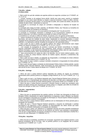 Ano 2011, Número 129                   Brasília, sexta-feira, 8 de julho de 2011                          Página 12

7 de julho – sábado
(3 meses antes)

1. Data a partir da qual são vedadas aos agentes públicos as seguintes condutas (Lei nº 9.504/97, art.
73, V e VI, a):
I – nomear, contratar ou de qualquer forma admitir, demitir sem justa causa, suprimir ou readaptar
vantagens ou por outros meios dificultar ou impedir o exercício funcional e, ainda, ex officio, remover,
transferir ou exonerar servidor público, na circunscrição do pleito, até a posse dos eleitos, sob pena de
nulidade de pleno direito, ressalvados os casos de:
a) nomeação ou exoneração de cargos em comissão e designação ou dispensa de funções de
confiança;
b) nomeação para cargos do Poder Judiciário, do Ministério Público, dos Tribunais ou Conselhos de
Contas e dos órgãos da Presidência da República;
c) nomeação dos aprovados em concursos públicos homologados até 7 de julho de 2012;
d) nomeação ou contratação necessária à instalação ou ao funcionamento inadiável de serviços
públicos essenciais, com prévia e expressa autorização do chefe do Poder Executivo;
e) transferência ou remoção ex officio de militares, de policiais civis e de agentes penitenciários;
II – realizar transferência voluntária de recursos da União aos Estados e Municípios, e dos Estados aos
Municípios, sob pena de nulidade de pleno direito, ressalvados os recursos destinados a cumprir
obrigação formal preexistente para execução de obra ou de serviço em andamento e com cronograma
prefixado, e os destinados a atender situações de emergência e de calamidade pública.
2. Data a partir da qual é vedado aos agentes públicos das esferas administrativas cujos cargos
estejam em disputa na eleição (Lei nº 9.504/97, art. 73, VI, b e c, e § 3º):
I – com exceção da propaganda de produtos e serviços que tenham concorrência no mercado,
autorizar publicidade institucional dos atos, programas, obras, serviços e campanhas dos órgãos
públicos municipais, ou das respectivas entidades da administração indireta, salvo em caso de grave e
urgente necessidade pública, assim reconhecida pela Justiça Eleitoral;
II – fazer pronunciamento em cadeia de rádio e de televisão, fora do horário eleitoral gratuito, salvo
quando, a critério da Justiça Eleitoral, tratar-se de matéria urgente, relevante e característica das
funções de governo.
3. Data a partir da qual é vedada, na realização de inaugurações, a contratação de shows artísticos
pagos com recursos públicos (Lei nº 9.504/97, art. 75).
4. Data a partir da qual é vedado a qualquer candidato comparecer a inaugurações de obras públicas
(Lei nº 9.504/97, art. 77).
5. Data a partir da qual órgãos e entidades da Administração Pública direta e indireta poderão, quando
solicitados pelos Tribunais Eleitorais, ceder funcionários em casos específicos e de forma motivada
pelo período de até 3 meses depois da eleição (Lei nº 9.504/97, art. 94-A).

8 de julho – domingo

1. Último dia para a Justiça Eleitoral publicar lista/edital dos pedidos de registro de candidatos
apresentados pelos partidos políticos ou coligação (Código Eleitoral, art. 97 e Lei nº 9.504/97, art. 11, §
4º).
2. Data a partir da qual o Juiz Eleitoral designado pelo Tribunal Regional Eleitoral deve convocar os
partidos políticos e a representação das emissoras de televisão e de rádio para a elaboração de plano
de mídia para uso da parcela do horário eleitoral gratuito a que tenham direito (Lei nº 9.504/97, art. 52).
3. Último dia para a Justiça Eleitoral encaminhar à Receita Federal os dados dos candidatos cujos
pedidos de registro tenham sido requeridos por partido político ou coligação, para efeito de emissão do
número de inscrição no CNPJ (Lei nº 9.504/97, art. 22-A, § 1º).

9 de julho – segunda-feira
(90 dias antes)

1. Último dia para os representantes dos partidos políticos, da Ordem dos Advogados do Brasil e do
Ministério Público interessados em assinar digitalmente os programas a serem utilizados nas eleições
de 2012 entregarem à Secretaria de Tecnologia da Informação do Tribunal Superior Eleitoral programa
próprio para análise e posterior homologação.
2. Último dia para a Justiça Eleitoral realizar audiência com os interessados em firmar parceria para a
divulgação dos resultados.
3. Último dia para o Tribunal Regional Eleitoral apresentar o esquema de distribuição e padrões
tecnológicos e de segurança a serem adotados na disponibilização dos dados oficiais que serão
fornecidos às entidades interessadas na divulgação dos resultados.
4. Último dia para o eleitor com deficiência ou mobilidade reduzida que tenha solicitado transferência
para Seção Eleitoral Especial comunicar ao Juiz Eleitoral, por escrito, suas restrições e necessidades,
a fim de que a Justiça Eleitoral, se possível, providencie os meios e recursos destinados a facilitar-lhe o
exercício do voto (Resolução nº 21.008/2002, art. 3°).

10 de julho – terça-feira

1. Último dia para os candidatos, escolhidos em convenção, requererem seus registros perante o Juízo
Eleitoral competente, até as 19 horas, caso os partidos políticos ou as coligações não os tenham
requerido (Lei nº 9.504/97, art. 11, § 4º).



  Diário da Justiça Eletrônico do Tribunal Superior Eleitoral. Documento assinado digitalmente conforme MP n.
  2.200-2/2001, de 24.8.2001, que institui a Infra estrutura de Chaves Públicas Brasileira - ICP-Brasil, podendo ser
                              acessado no endereço eletrônico http://www.tse.jus.br
 