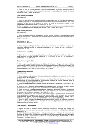 Ano 2011, Número 129                   Brasília, sexta-feira, 8 de julho de 2011                          Página 15

2. Último dia para os Tribunais Regionais Eleitorais decidirem sobre os recursos interpostos contra a
nomeação dos membros das Mesas Receptoras, observado o prazo de 3 dias da chegada do recurso
no Tribunal (Lei nº 9.504/97, art. 63, § 1º).

23 de agosto – quinta-feira
(45 dias antes)

1. Último dia para os Tribunais Regionais Eleitorais tornarem disponíveis ao Tribunal Superior Eleitoral
as informações sobre os candidatos às eleições majoritárias e proporcionais registrados, das quais
constarão, obrigatoriamente, a referência ao sexo e ao cargo a que concorrem, para fins de
centralização e divulgação de dados (Lei nº 9.504/97, art. 16).
2. Data em que todos os recursos sobre pedido de registro de candidatos deverão estar julgados pela
Justiça Eleitoral e publicadas as respectivas decisões (Lei nº 9.504/97, art. 16, § 1º).

28 de agosto – terça-feira
(40 dias antes)

1. Último dia para os diretórios regionais dos partidos políticos indicarem integrantes da Comissão
Especial de Transporte e Alimentação para o primeiro e eventual segundo turnos de votação (Lei nº
6.091/74, art. 15).

SETEMBRO DE 2012
2 de setembro – domingo

1. Último dia para verificação das fotos e dados que constarão da urna eletrônica por parte dos
candidatos, partidos políticos ou coligações (Resolução nº 22.717/2008, art. 68 e Resolução nº
23.221/2010, art. 61).

4 de setembro – terça-feira

1. Último dia para os candidatos, partidos políticos ou coligações substituírem a foto e/ou dados que
serão utilizados na urna eletrônica (Resolução nº 22.717/2008, art. 68, § 1º e Resolução nº
23.221/2010, art. 61, § 3º e § 4º).

6 de setembro – quinta-feira

1. Data em que os partidos políticos e os candidatos são obrigados a divulgar, pela rede mundial de
computadores (internet), relatório discriminando os recursos em dinheiro ou estimáveis em dinheiro que
tenham recebido para financiamento da campanha eleitoral e os gastos que realizarem, em sítio criado
pela Justiça Eleitoral para esse fim (Lei nº 9.504/97, art. 28, § 4º).

7 de setembro – sexta-feira
(30 dias antes)

1. Último dia para entrega dos títulos eleitorais resultantes dos pedidos de inscrição ou de transferência
(Código Eleitoral, art. 69, caput).
2. Último dia para o Juízo Eleitoral comunicar ao Tribunal Regional Eleitoral os nomes dos
escrutinadores e dos componentes da Junta Eleitoral nomeados e publicar, mediante edital, a
composição do órgão (Código Eleitoral, art. 39).
3. Último dia para a instalação da Comissão Especial de Transporte e Alimentação (Lei nº 6.091/74, art.
14).
4. Último dia para a requisição de veículos e embarcações aos órgãos ou unidades do serviço público
para o primeiro e eventual segundo turnos de votação (Lei nº 6.091/74, art. 3º, § 2º).
5. Último dia para os Tribunais Regionais Eleitorais designarem, em sessão pública, a comissão de
auditoria para verificação do funcionamento das urnas eletrônicas, por meio de votação paralela
(Resolução nº 21.127/2002 e Resolução nº 23.205/2010, art. 47).
6. Último dia de publicação, pelo Juiz Eleitoral, para uso na votação e apuração, de lista organizada em
ordem alfabética, formada pelo nome completo de cada candidato e pelo nome que deve constar da
urna eletrônica, também em ordem alfabética, seguidos da respectiva legenda e número (Lei nº
9.504/97, art. 12, § 5º, I e II, Resolução nº 21.607/2004, e Resolução nº 21.650/2004).
7. Último dia para o Tribunal Superior Eleitoral convocar os partidos políticos, a Ordem dos Advogados
do Brasil e o Ministério Público para a Cerimônia de Assinatura Digital e Lacração dos Sistemas a
serem utilizados nas eleições de 2012.

10 de setembro – segunda-feira

1. Último dia para os partidos políticos oferecerem impugnação motivada aos nomes dos
escrutinadores e aos componentes da Junta nomeados, constantes do edital publicado (Código
Eleitoral, art. 39).
2. Último dia para os partidos políticos e coligações impugnarem a indicação de componente da
comissão de auditoria para verificação do funcionamento das urnas eletrônicas, por meio de votação
paralela, observado o prazo de 3 dias, contados da nomeação (Resolução nº 22.714/2008, art. 34 e
Resolução nº 23.205/2010, art. 48).

  Diário da Justiça Eletrônico do Tribunal Superior Eleitoral. Documento assinado digitalmente conforme MP n.
  2.200-2/2001, de 24.8.2001, que institui a Infra estrutura de Chaves Públicas Brasileira - ICP-Brasil, podendo ser
                              acessado no endereço eletrônico http://www.tse.jus.br
 