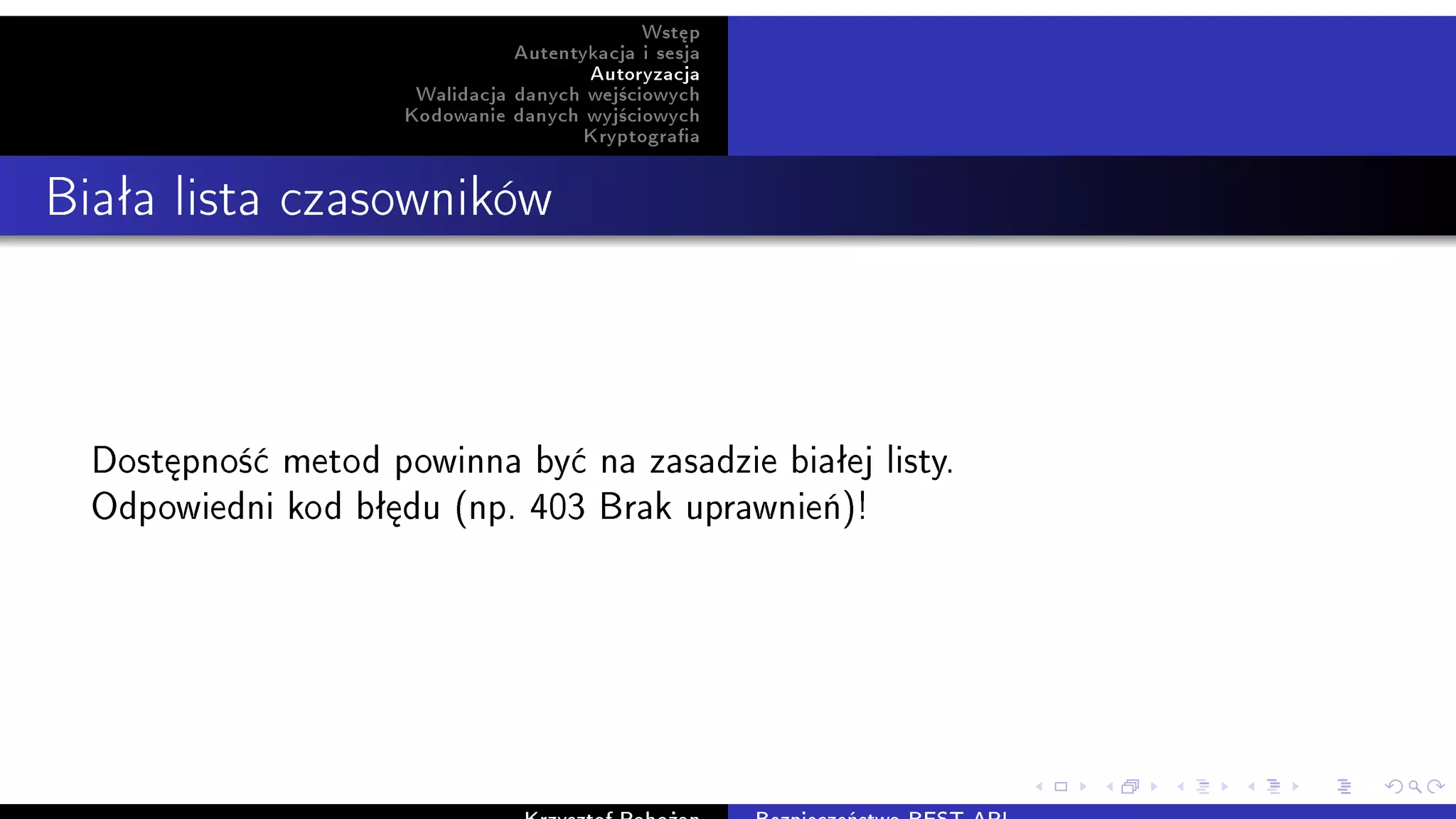 Wst¦p
Autentykacja i sesja
Autoryzacja
Walidacja danych wej±ciowych
Kodowanie danych wyj±ciowych
Kryptograa
Biaªa lista czasowników
Dost¦pno±¢ metod powinna by¢ na zasadzie biaªej listy.
Odpowiedni kod bª¦du (np. 403 Brak uprawnie«)!
 