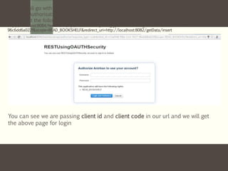 Now we will go with first step :
Step 1 :- Authorisation to obtain a secret code
We will put the following url in browser :-
http://localhost:8084/tweetbook/api/authorize?response_type=code&client_id=e7aaf348-f08a-11e1-9237-
96c6dd6a022f&scope=READ_BOOKSHELF&redirect_uri=http://localhost:8082/getData/insert
You can see we are passing client id and client code in our url and we will get
the above page for login
 