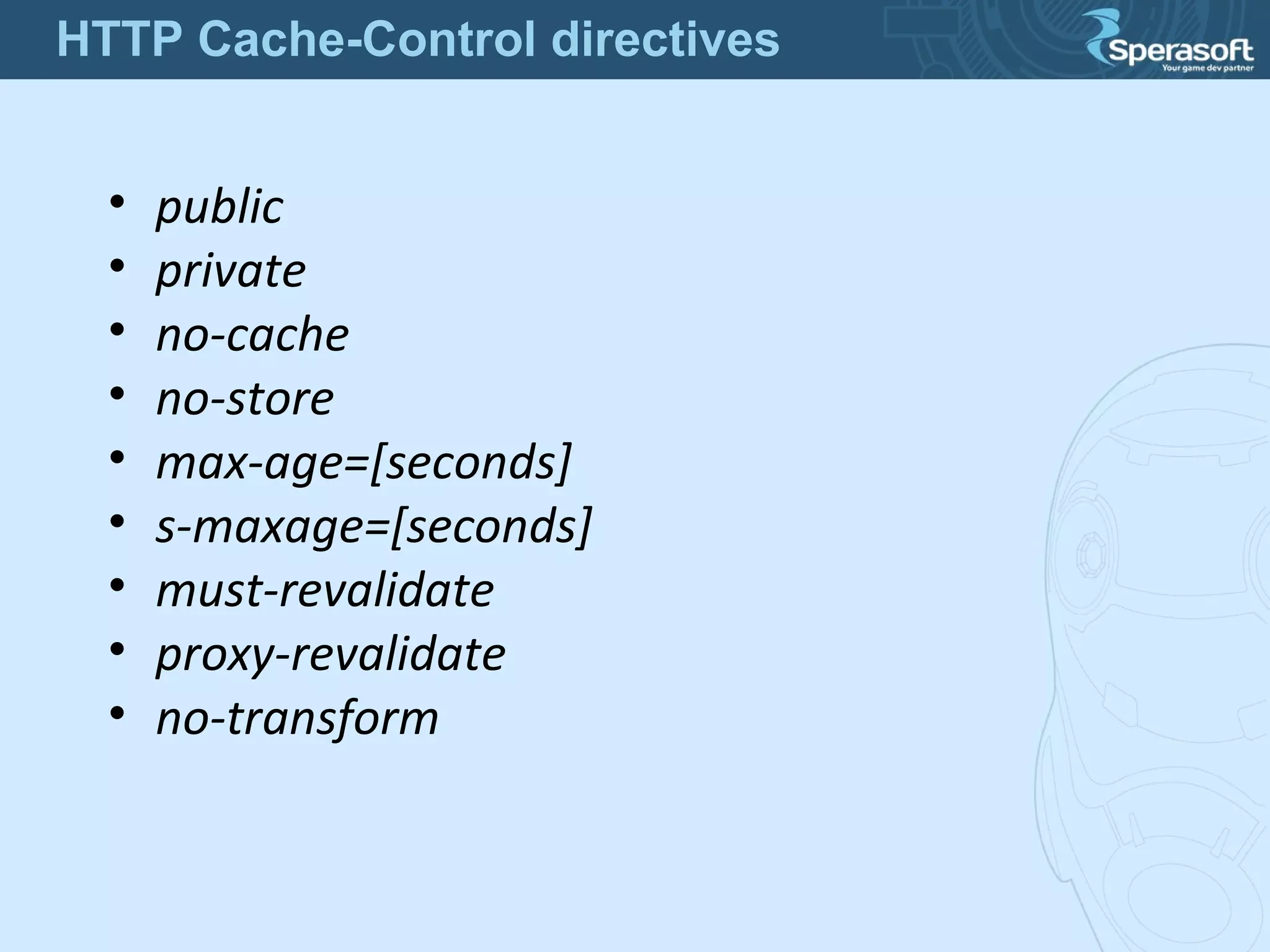 • public
• private
• no-cache
• no-store
• max-age=[seconds]
• s-maxage=[seconds]
• must-revalidate
• proxy-revalidate
• no-transform
HTTP Cache-Control directives
 