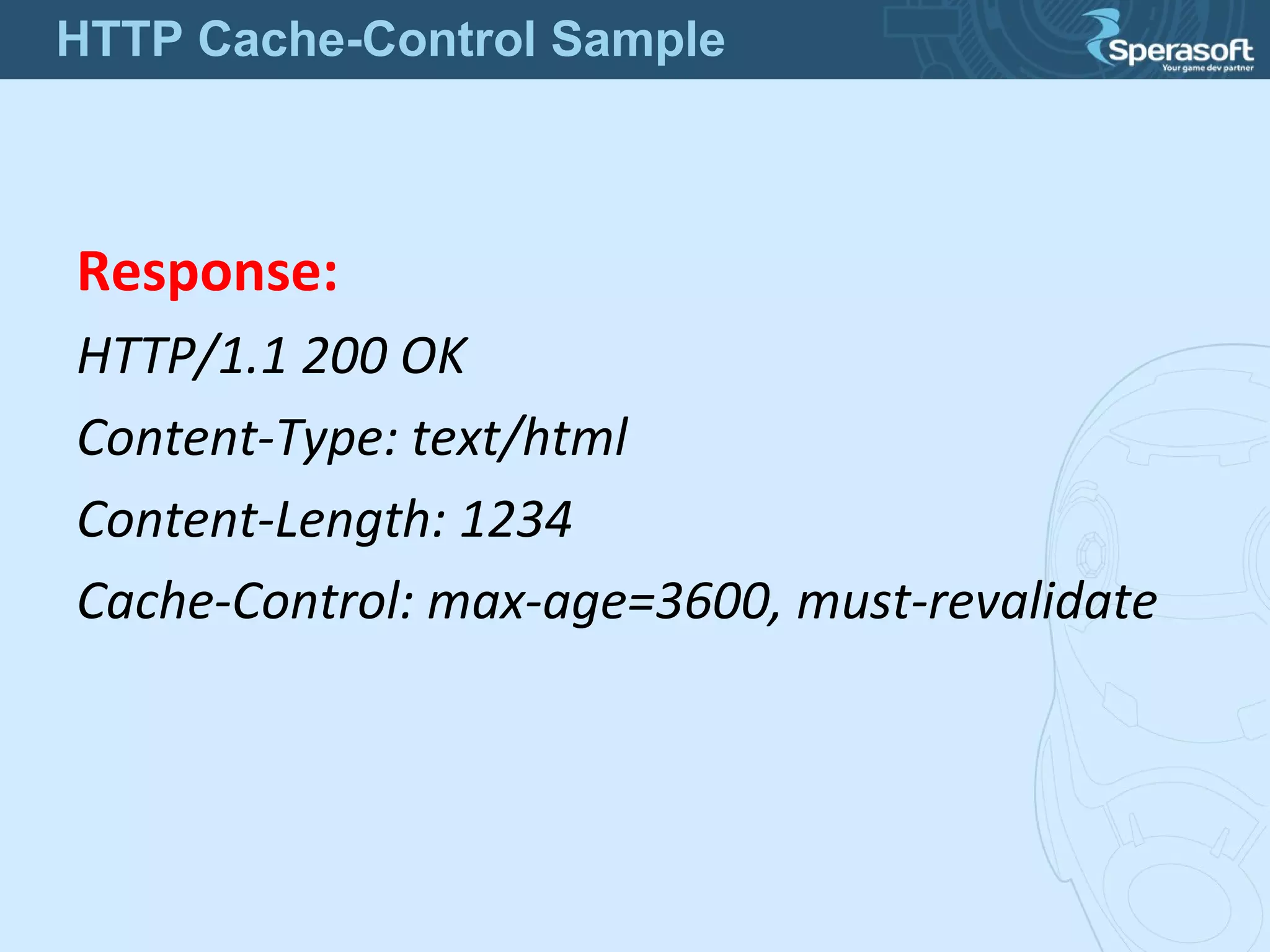 Response:
HTTP/1.1 200 OK
Content-Type: text/html
Content-Length: 1234
Cache-Control: max-age=3600, must-revalidate
HTTP Cache-Control Sample
 