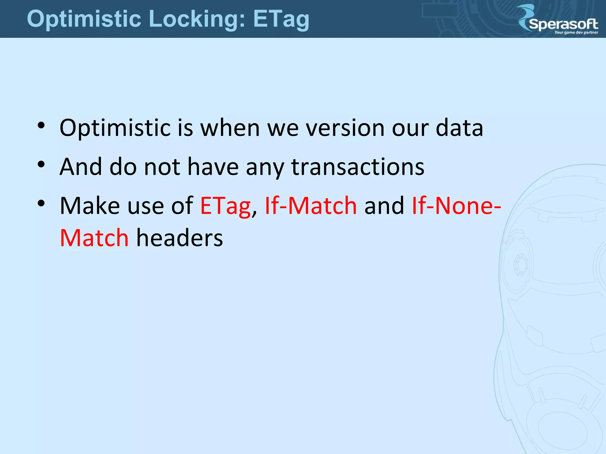 • Optimistic is when we version our data
• And do not have any transactions
• Make use of ETag, If-Match and If-None-
Match headers
Optimistic Locking: ETag
 