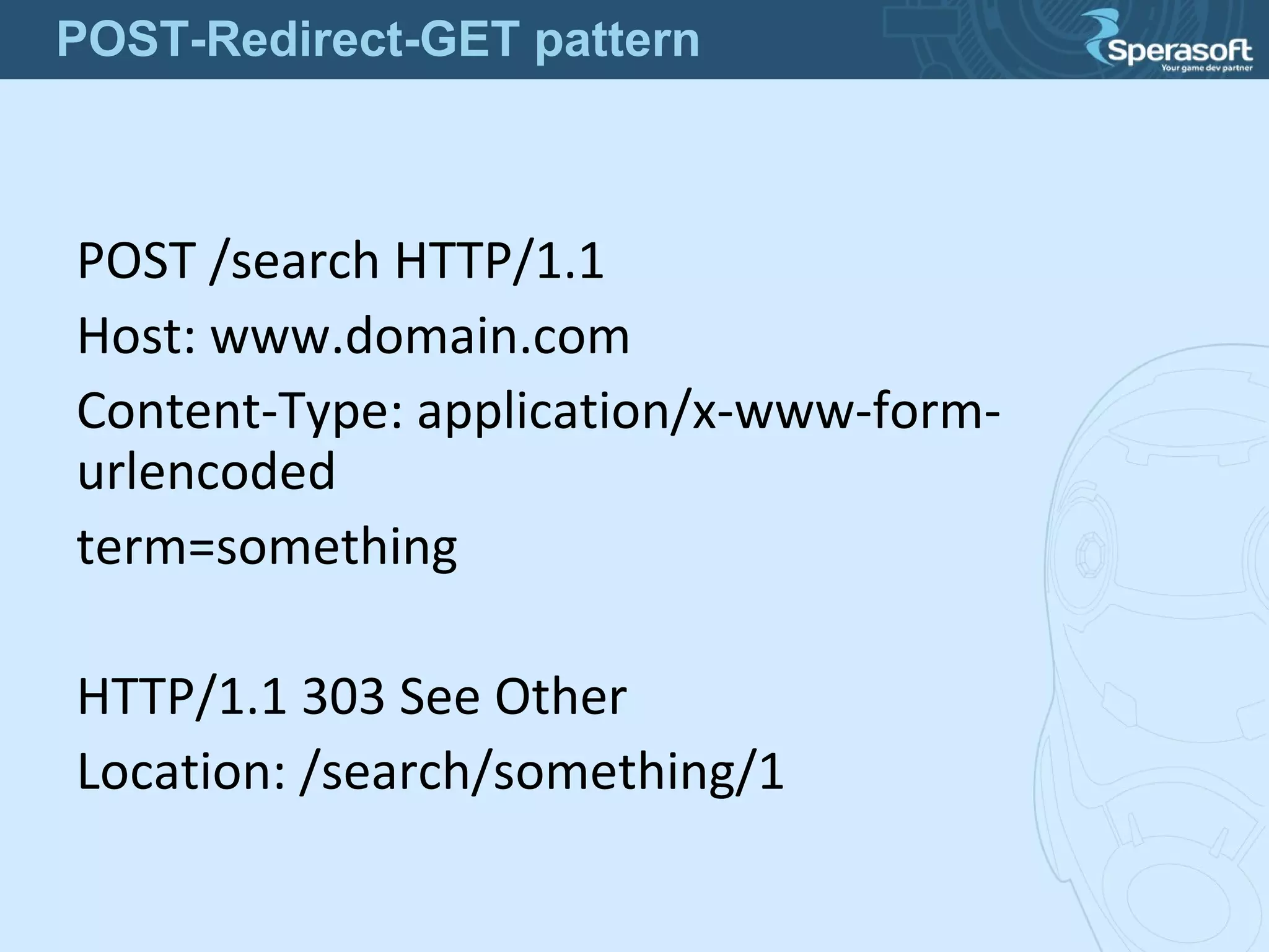 POST /search HTTP/1.1
Host: www.domain.com
Content-Type: application/x-www-form-
urlencoded
term=something
HTTP/1.1 303 See Other
Location: /search/something/1
POST-Redirect-GET pattern
 