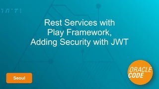 Rest Services with  
Play Framework,  
Adding Security with JWT
Seoul
 