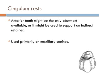 Cingulum rests
 Anterior tooth might be the only abutment
available, or it might be used to support an indirect
retainer.
 Used primarily on maxillary canines.
 