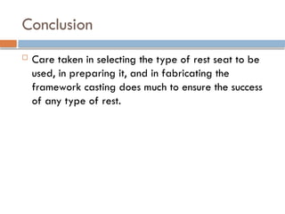 Conclusion
 Care taken in selecting the type of rest seat to be
used, in preparing it, and in fabricating the
framework casting does much to ensure the success
of any type of rest.
 