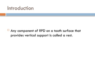 Introduction
 Any component of RPD on a tooth surface that
provides vertical support is called a rest.
 