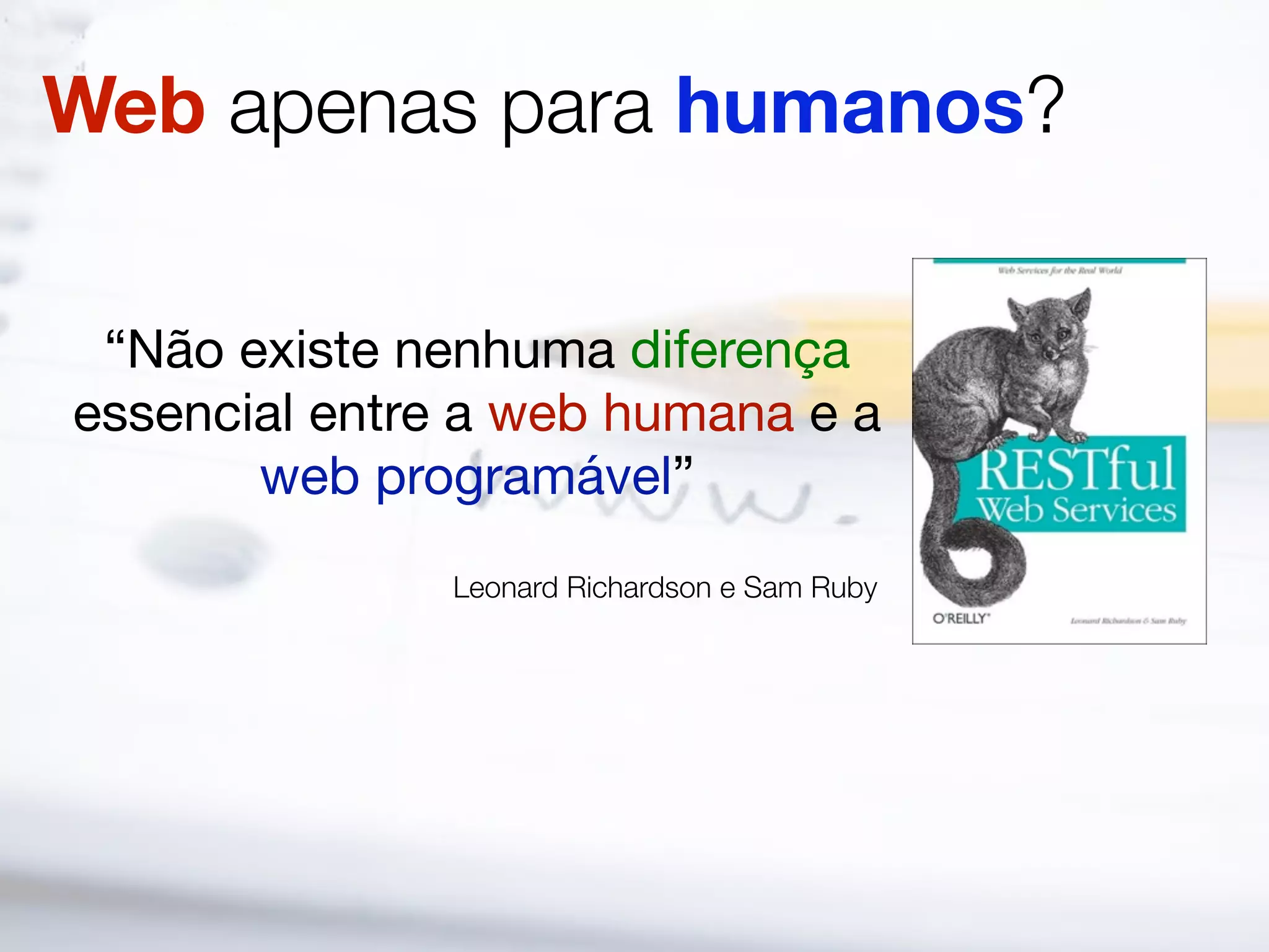 Web apenas para humanos?

 “Não existe nenhuma diferença
essencial entre a web humana e a
       web programável”
               Leonard Richardson e Sam Ruby
 