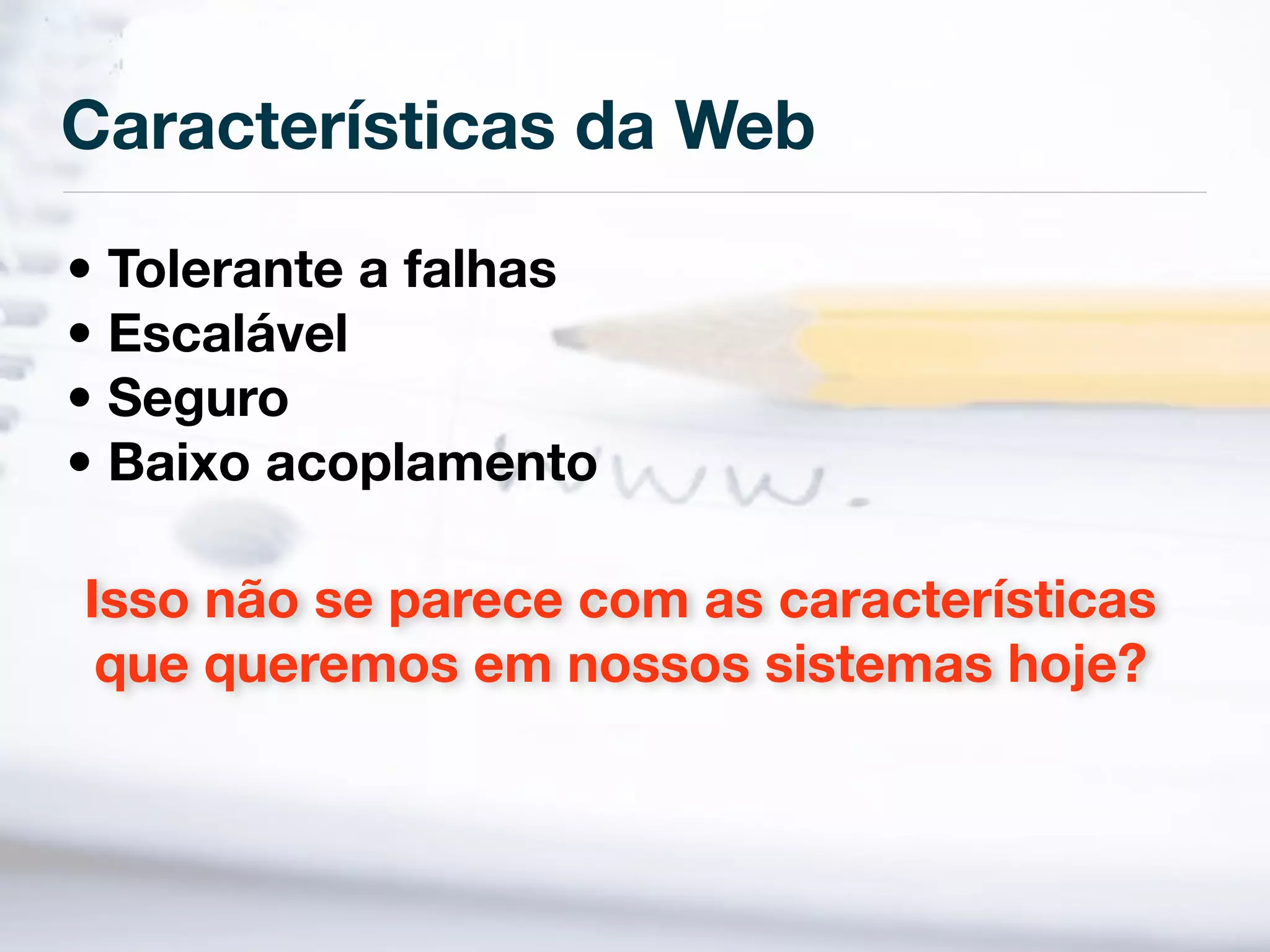 Características da Web

• Tolerante a falhas
• Escalável
• Seguro
• Baixo acoplamento

Isso não se parece com as características
 que queremos em nossos sistemas hoje?
 