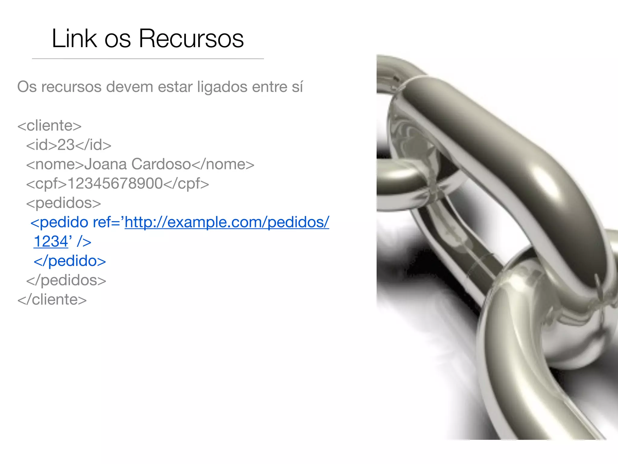 Link os Recursos
Os recursos devem estar ligados entre sí

<cliente>
 <id>23</id>
 <nome>Joana Cardoso</nome>
 <cpf>12345678900</cpf>
 <pedidos>
  <pedido ref=’http://example.com/pedidos/
  1234’ />
	 </pedido>
 </pedidos>
</cliente>
 