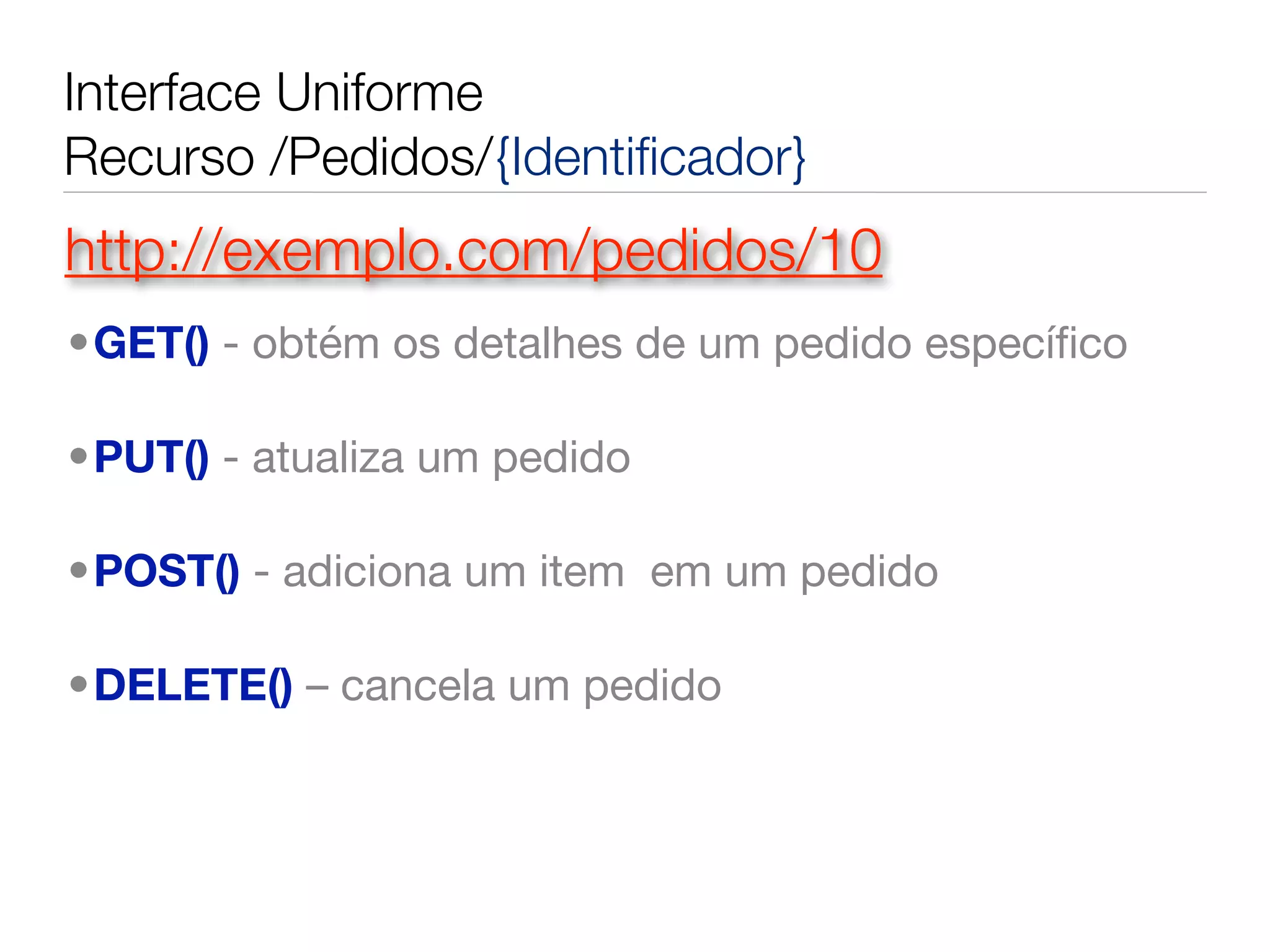 Interface Uniforme
Recurso /Pedidos/{Identiﬁcador}
http://exemplo.com/pedidos/10
•GET() - obtém os detalhes de um pedido especíﬁco

•PUT() - atualiza um pedido

•POST() - adiciona um item  em um pedido

•DELETE() – cancela um pedido
 