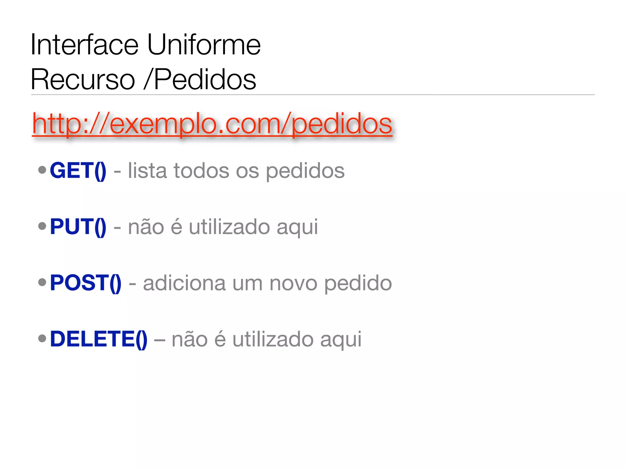 Interface Uniforme
Recurso /Pedidos
http://exemplo.com/pedidos
•GET() - lista todos os pedidos

•PUT() - não é utilizado aqui

•POST() - adiciona um novo pedido

•DELETE() – não é utilizado aqui
 