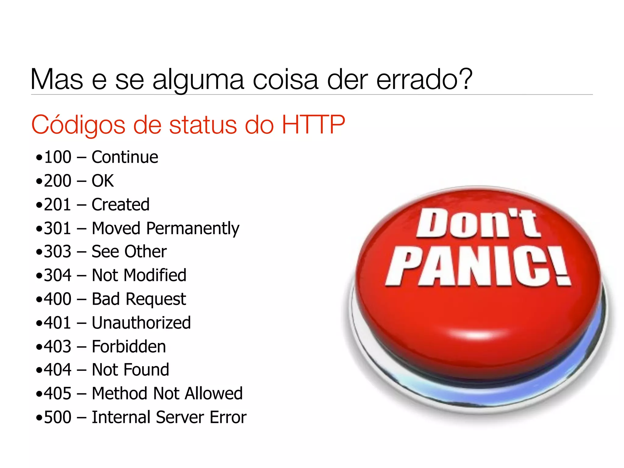 Mas e se alguma coisa der errado?
Códigos de status do HTTP
•100   –   Continue
•200   –   OK
•201   –   Created
•301   –   Moved Permanently
•303   –   See Other
•304   –   Not Modified
•400   –   Bad Request
•401   –   Unauthorized
•403   –   Forbidden
•404   –   Not Found
•405   –   Method Not Allowed
•500   –   Internal Server Error
 