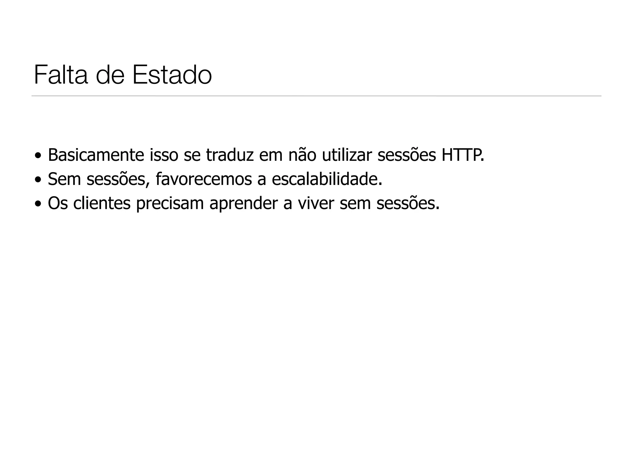 Falta de Estado

• Basicamente isso se traduz em não utilizar sessões HTTP.
• Sem sessões, favorecemos a escalabilidade.
• Os clientes precisam aprender a viver sem sessões.
 