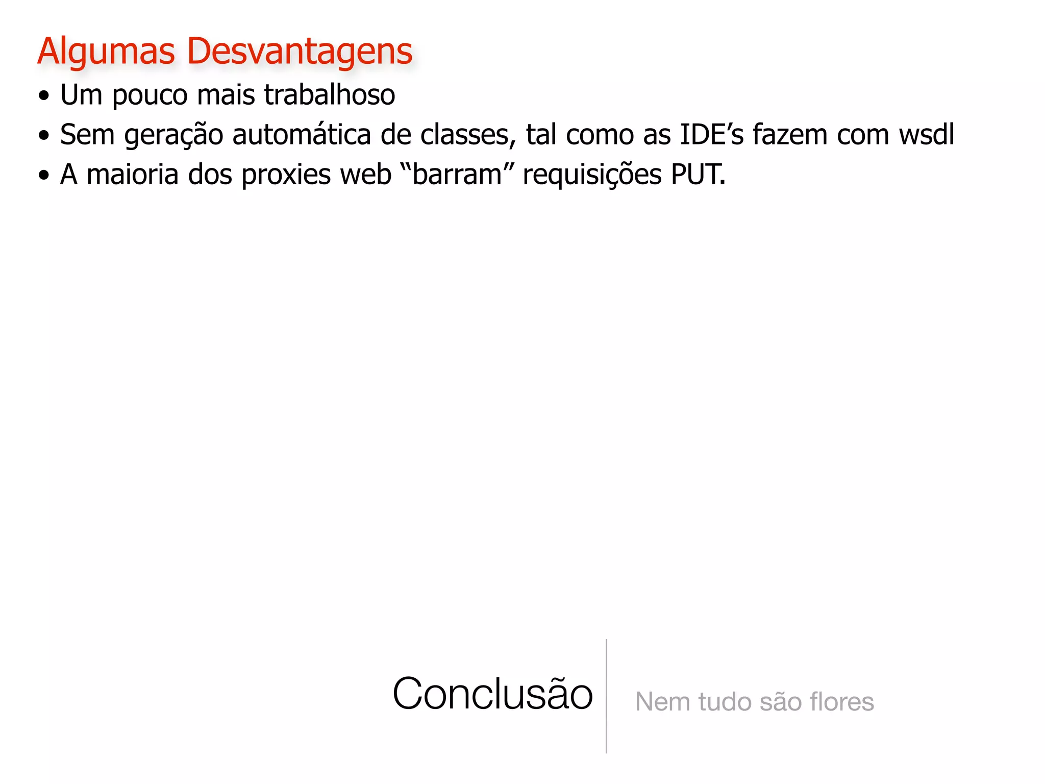 Algumas Desvantagens
• Um pouco mais trabalhoso
• Sem geração automática de classes, tal como as IDE’s fazem com wsdl
• A maioria dos proxies web “barram” requisições PUT.




                          Conclusão         Nem tudo são ﬂores
 