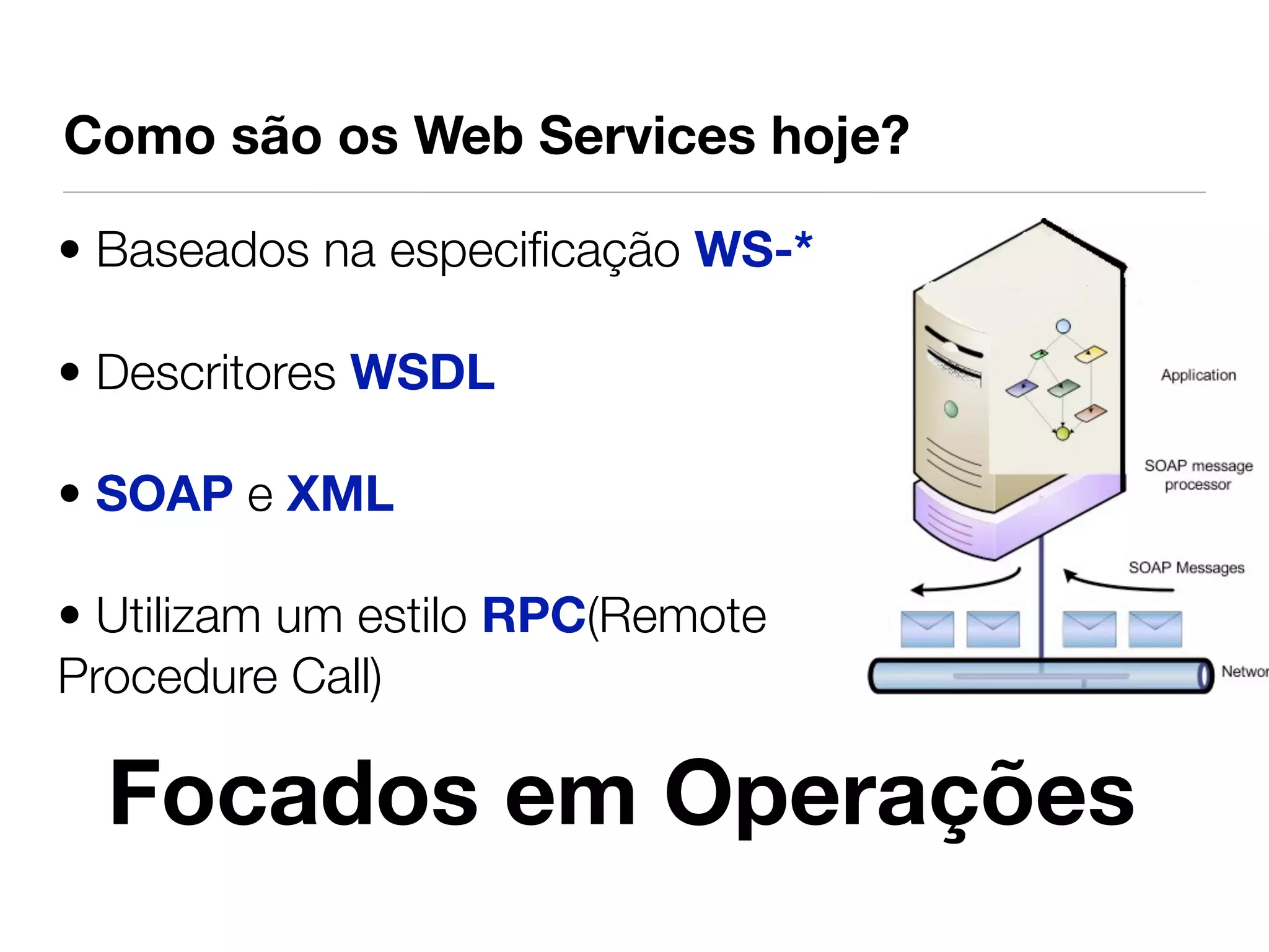 Como são os Web Services hoje?

• Baseados na especiﬁcação WS-*

• Descritores WSDL

• SOAP e XML

• Utilizam um estilo RPC(Remote
Procedure Call)

  Focados em Operações
 