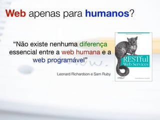 Web apenas para humanos?

 “Não existe nenhuma diferença
essencial entre a web humana e a
       web programável”
               Leonard Richardson e Sam Ruby
 