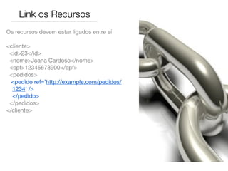 Link os Recursos
Os recursos devem estar ligados entre sí

<cliente>
 <id>23</id>
 <nome>Joana Cardoso</nome>
 <cpf>12345678900</cpf>
 <pedidos>
  <pedido ref=’http://example.com/pedidos/
  1234’ />
	 </pedido>
 </pedidos>
</cliente>
 
