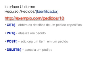 Interface Uniforme
Recurso /Pedidos/{Identiﬁcador}
http://exemplo.com/pedidos/10
•GET() - obtém os detalhes de um pedido especíﬁco

•PUT() - atualiza um pedido

•POST() - adiciona um item  em um pedido

•DELETE() – cancela um pedido
 