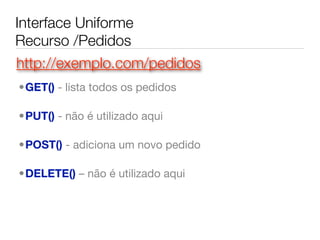 Interface Uniforme
Recurso /Pedidos
http://exemplo.com/pedidos
•GET() - lista todos os pedidos

•PUT() - não é utilizado aqui

•POST() - adiciona um novo pedido

•DELETE() – não é utilizado aqui
 