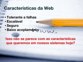 Características da Web Tolerante a falhas Escalável Seguro Baixo acoplamento Isso não se parece com as características que queremos em nossos sistemas hoje? 