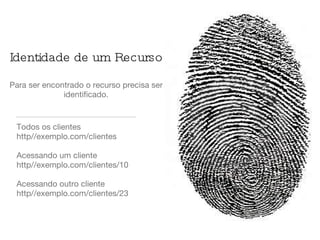 Identidade de um Recurso Para ser encontrado o recurso precisa ser identificado. Todos os clientes http//exemplo.com/clientes Acessando um cliente http//exemplo.com/clientes/10 Acessando outro cliente http//exemplo.com/clientes/23 