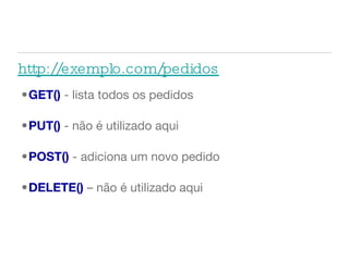 Interface Uniforme  Recurso /Pedidos GET()  - lista todos os pedidos PUT()  - não é utilizado aqui POST()  - adiciona um novo pedido DELETE()  – não é utilizado aqui http://exemplo.com/pedidos 