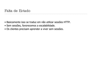 Falta de Estado Basicamente isso se traduz em não utilizar sessões HTTP. Sem sessões, favorecemos a escalabilidade. Os clientes precisam aprender a viver sem sessões. 