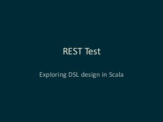 REST Test
Exploring DSL design in Scala
 