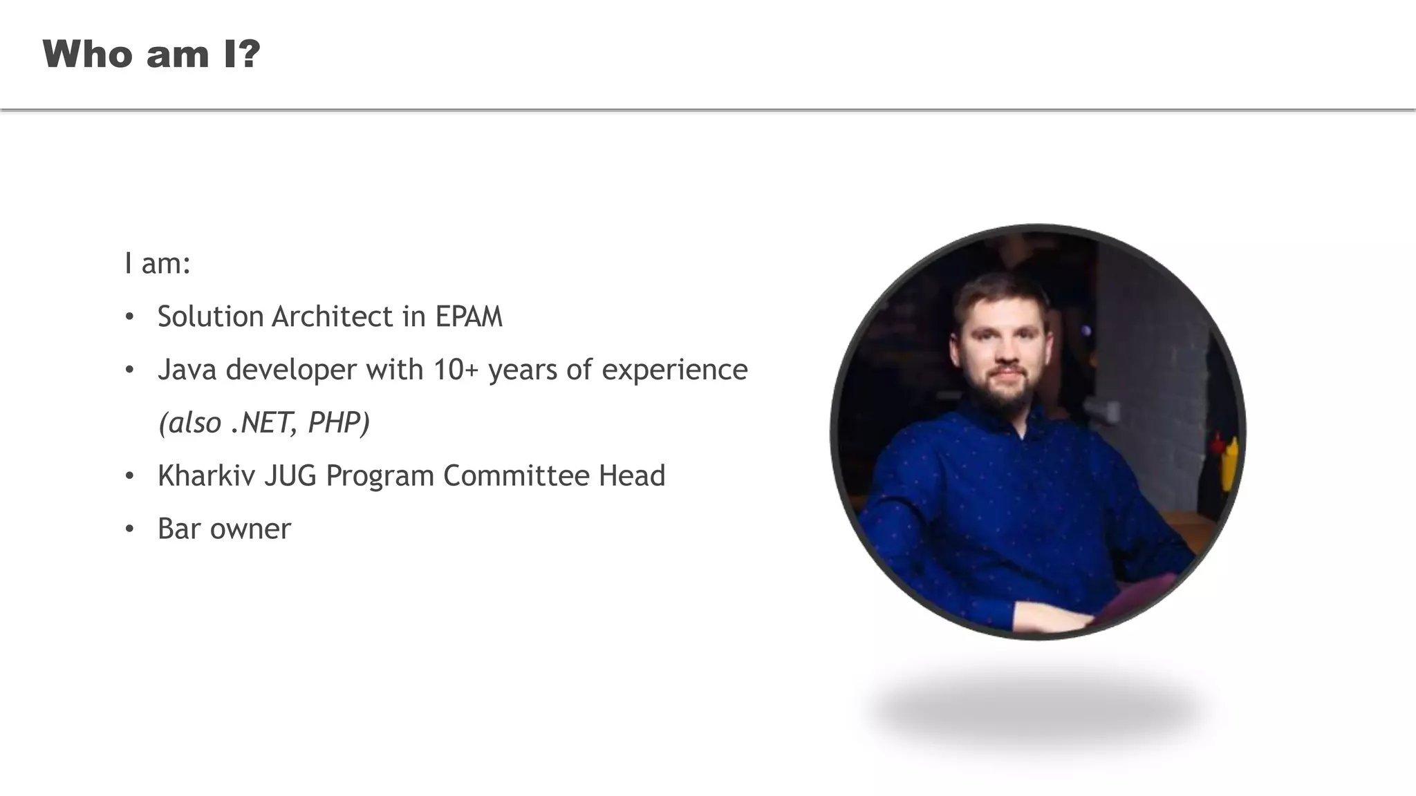 I am:
• Solution Architect in EPAM
• Java developer with 10+ years of experience
(also .NET, PHP)
• Kharkiv JUG Program Committee Head
• Bar owner
Who am I?
 