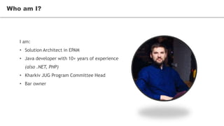 I am:
• Solution Architect in EPAM
• Java developer with 10+ years of experience
(also .NET, PHP)
• Kharkiv JUG Program Committee Head
• Bar owner
Who am I?
 