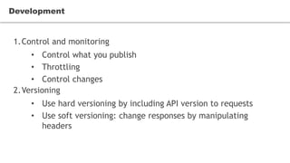 1.Control and monitoring
• Control what you publish
• Throttling
• Control changes
2.Versioning
• Use hard versioning by including API version to requests
• Use soft versioning: change responses by manipulating
headers
Development
 