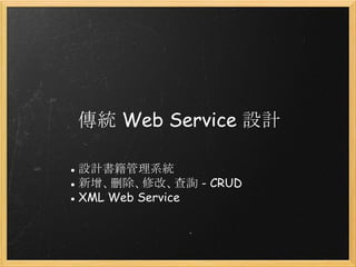 傳統 Web Service 設計
● 設計書籍管理系統
● 新增、刪除、修改、查詢 - CRUD
● XML Web Service

 