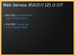 Web Service 傳統設計 (2) 改良!?
● 刪除書籍 /books/delete
<isbn>A0010</isbn>
● 查詢書籍 /books/get
<isbn>A0010</isbn>

 